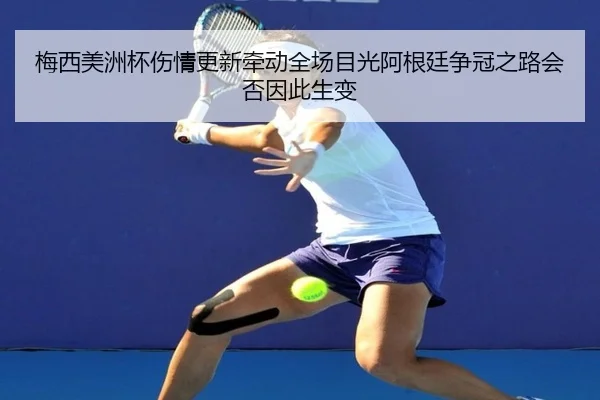 梅西美洲杯伤情更新牵动全场目光阿根廷争冠之路会否因此生变