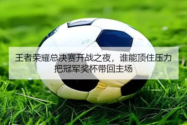 王者荣耀总决赛开战之夜，谁能顶住压力把冠军奖杯带回主场